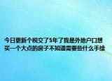 今日更新个税交了5年了我是外地户口想买一个大点的房子不知道需要些什么手续