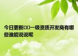 今日更新﻿﻿一级资质开发商有哪些谁能说说呢