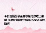 今日更新公积金辞职后可以取出来吗 原单位离职后住房公积金怎么提取啊