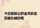 今日更新公积金贷款是否越长越好呢