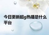 今日更新超g热播是什么平台