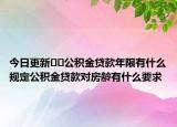 今日更新﻿﻿公积金贷款年限有什么规定公积金贷款对房龄有什么要求