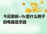 今日更新∧0c是什么牌子的电脑显示器