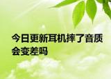 今日更新耳机摔了音质会变差吗
