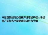 今日更新如何办理房产证增加产权人手续房产证加名字需要哪些证件和手续