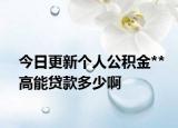今日更新个人公积金**高能贷款多少啊