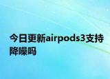 今日更新airpods3支持降噪吗