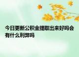 今日更新公积金提取出来好吗会有什么利弊吗