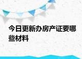今日更新办房产证要哪些材料