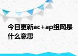 今日更新ac+ap组网是什么意思