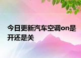 今日更新汽车空调on是开还是关