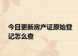 今日更新房产证原始登记怎么查