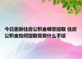 今日更新住房公积金哪里提取 住房公积金如何提取需要什么手续