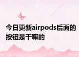 今日更新airpods后面的按钮是干嘛的