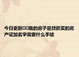 今日更新﻿﻿我的房子是贷款买的房产证加名字需要什么手续