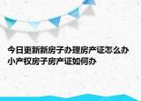 今日更新新房子办理房产证怎么办 小产权房子房产证如何办