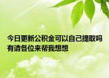 今日更新公积金可以自己提取吗有请各位来帮我想想