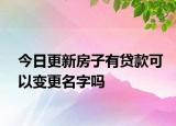 今日更新房子有贷款可以变更名字吗