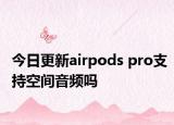 今日更新airpods pro支持空间音频吗
