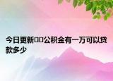 今日更新﻿﻿公积金有一万可以贷款多少