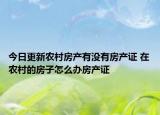 今日更新农村房产有没有房产证 在农村的房子怎么办房产证