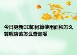 今日更新﻿﻿如何算使用面积怎么算呢应该怎么查询呢