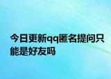 今日更新qq匿名提问只能是好友吗