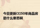 今日更新﻿﻿50年商品房是什么意思啊