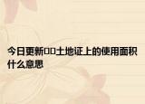 今日更新﻿﻿土地证上的使用面积什么意思