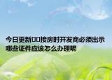 今日更新﻿﻿接房时开发商必须出示哪些证件应该怎么办理呢