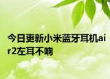 今日更新小米蓝牙耳机air2左耳不响