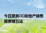 今日更新﻿﻿房地产销售需要哪五证