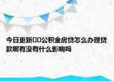 今日更新﻿﻿公积金房贷怎么办理贷款呢有没有什么影响吗