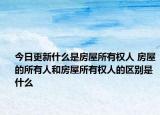 今日更新什么是房屋所有权人 房屋的所有人和房屋所有权人的区别是什么