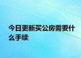 今日更新买公房需要什么手续