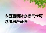 今日更新补办燃气卡可以用房产证吗
