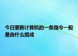 今日更新计算机的一条指令一般是由什么组成