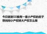 今日更新﻿﻿我有一套小产权的房子想问问小产权转大产权怎么做