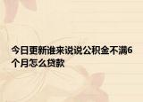 今日更新谁来说说公积金不满6个月怎么贷款
