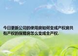 今日更新公司的使用房如何变成产权房共有产权的保障房怎么变成全产权.