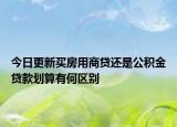 今日更新买房用商贷还是公积金贷款划算有何区别