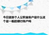 今日更新个人公积金账户是什么这个是一般的银行账户吗