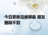今日更新没被屏蔽 朋友圈刷不到