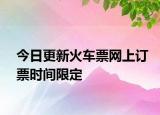 今日更新火车票网上订票时间限定