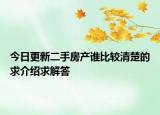 今日更新二手房产谁比较清楚的求介绍求解答