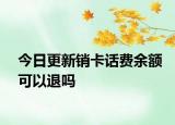 今日更新销卡话费余额可以退吗
