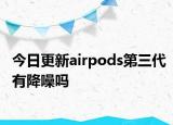 今日更新airpods第三代有降噪吗