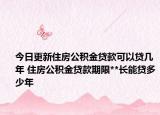 今日更新住房公积金贷款可以贷几年 住房公积金贷款期限**长能贷多少年