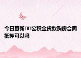 今日更新﻿﻿公积金贷款购房合同抵押可以吗