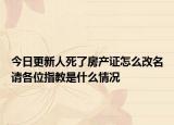 今日更新人死了房产证怎么改名请各位指教是什么情况